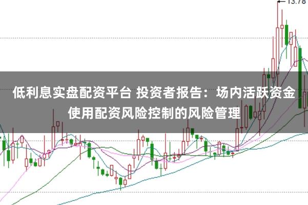 低利息实盘配资平台 投资者报告：场内活跃资金使用配资风险控制的风险管理