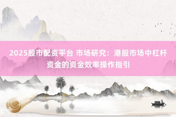2025股市配资平台 市场研究：港股市场中杠杆资金的资金效率操作指引