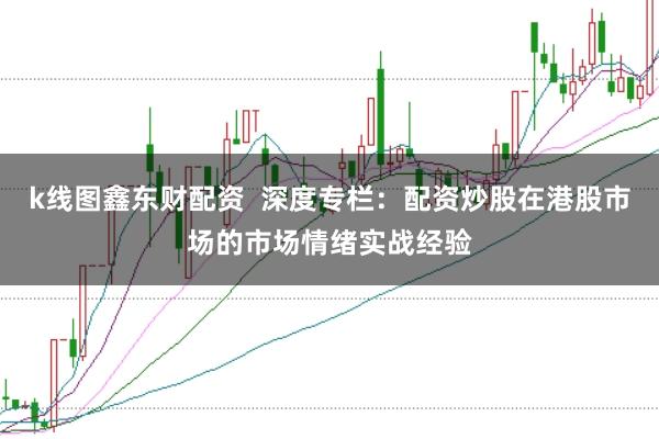k线图鑫东财配资 深度专栏:配资炒股在港股市场的市场情绪实战经验