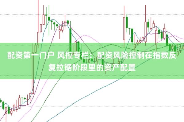 配资第一门户 风控专栏：配资风险控制在指数反复拉锯阶段里的资产配置