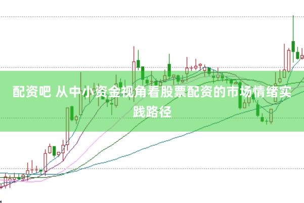 配资吧 从中小资金视角看股票配资的市场情绪实践路径