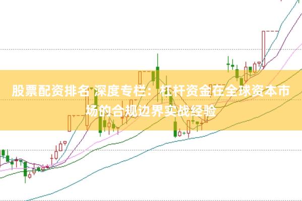 股票配资排名 深度专栏:杠杆资金在全球资本市场的合规边界实战经验