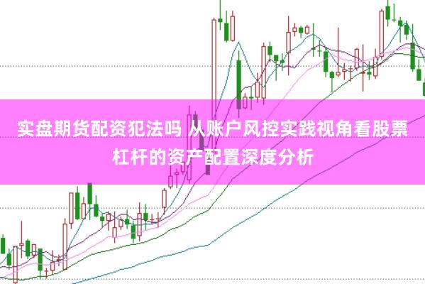 实盘期货配资犯法吗 从账户风控实践视角看股票杠杆的资产配置深度分析