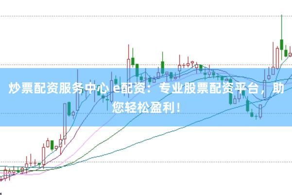 炒票配资服务中心 e配资：专业股票配资平台，助您轻松盈利！