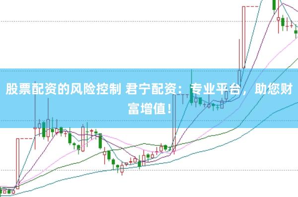 股票配资的风险控制 君宁配资：专业平台，助您财富增值！
