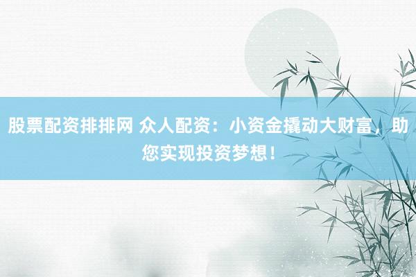 股票配资排排网 众人配资：小资金撬动大财富，助您实现投资梦想！