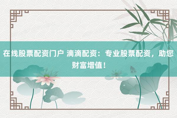在线股票配资门户 滴滴配资:专业股票配资,助您财富增值!
