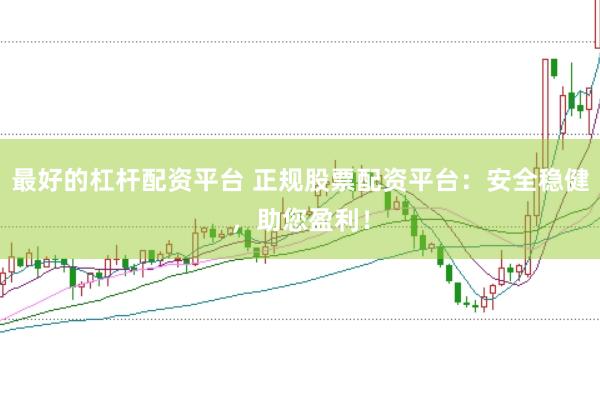 最好的杠杆配资平台 正规股票配资平台：安全稳健，助您盈利！