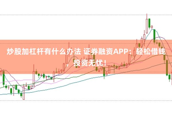 炒股加杠杆有什么办法 证券融资APP:轻松借钱,投资无忧!