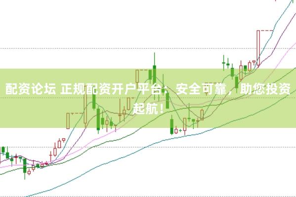 配资论坛 正规配资开户平台：安全可靠，助您投资起航！