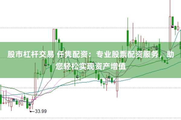 股市杠杆交易 仟隽配资：专业股票配资服务，助您轻松实现资产增值
