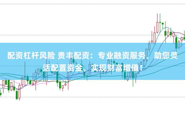 配资杠杆风险 贵丰配资：专业融资服务，助您灵活配置资金，实现财富增值！