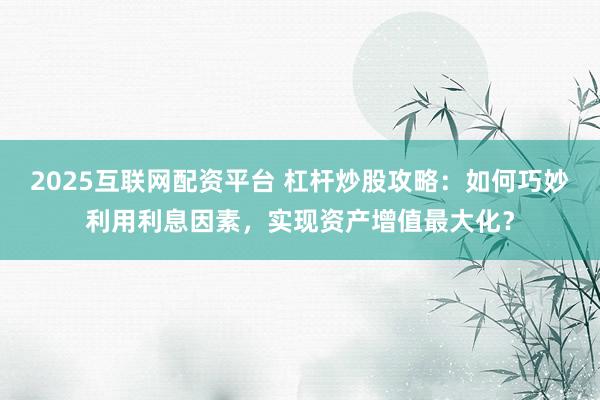 2025互联网配资平台 杠杆炒股攻略：如何巧妙利用利息因素，实现资产增值最大化？