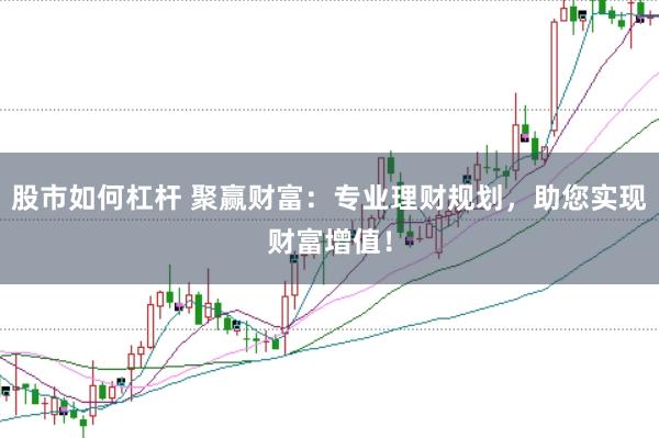 股市如何杠杆 聚赢财富：专业理财规划，助您实现财富增值！