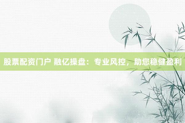 股票配资门户 融亿操盘：专业风控，助您稳健盈利