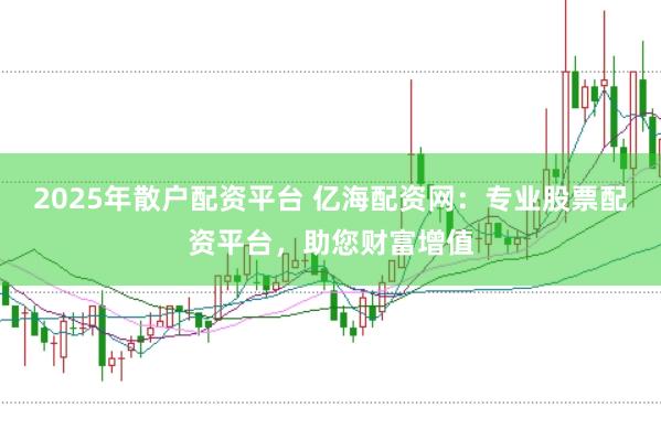 2025年散户配资平台 亿海配资网：专业股票配资平台，助您财富增值