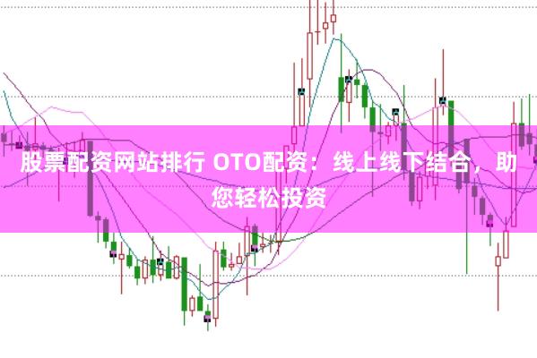 股票配资网站排行 OTO配资：线上线下结合，助您轻松投资