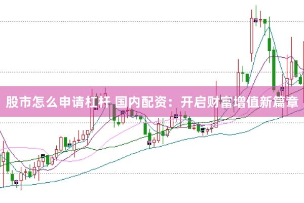 股市怎么申请杠杆 国内配资:开启财富增值新篇章