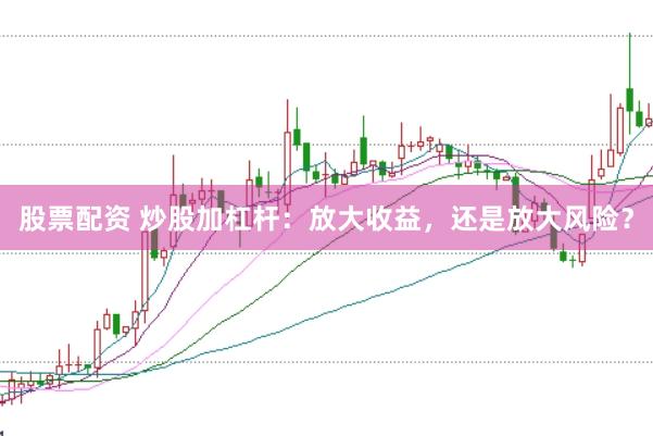 股票配资 炒股加杠杆：放大收益，还是放大风险？