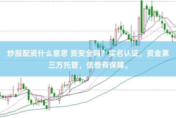 炒股配资什么意思 资安全吗?实名认证,资金第三方托管,信誉有保障。