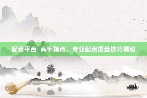配资平台  高手指点，专业配资操盘技巧揭秘