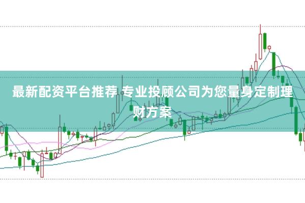 最新配资平台推荐 专业投顾公司为您量身定制理财方案
