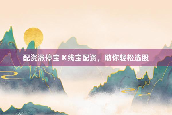 配资涨停宝 K线宝配资，助你轻松选股