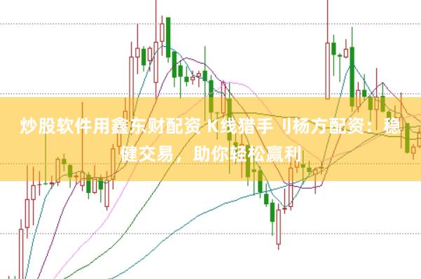 炒股软件用鑫东财配资 K线猎手刂杨方配资：稳健交易，助你轻松赢利