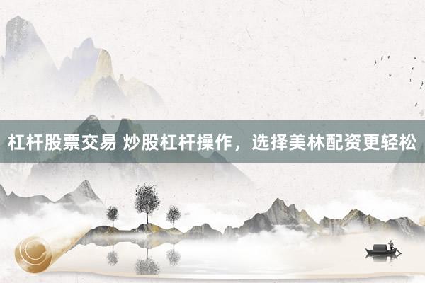 杠杆股票交易 炒股杠杆操作，选择美林配资更轻松