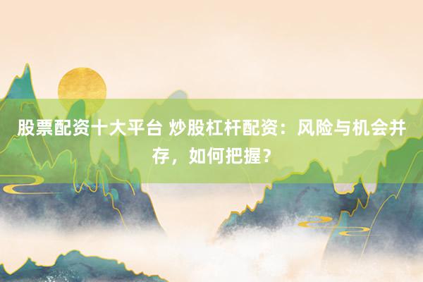 股票配资十大平台 炒股杠杆配资：风险与机会并存，如何把握？