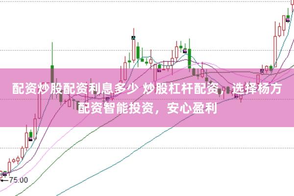 配资炒股配资利息多少 炒股杠杆配资，选择杨方配资智能投资，安心盈利