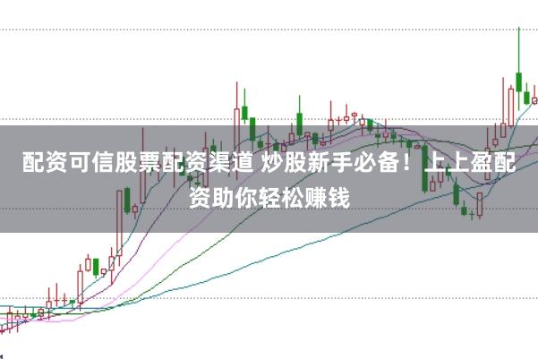 配资可信股票配资渠道 炒股新手必备！上上盈配资助你轻松赚钱
