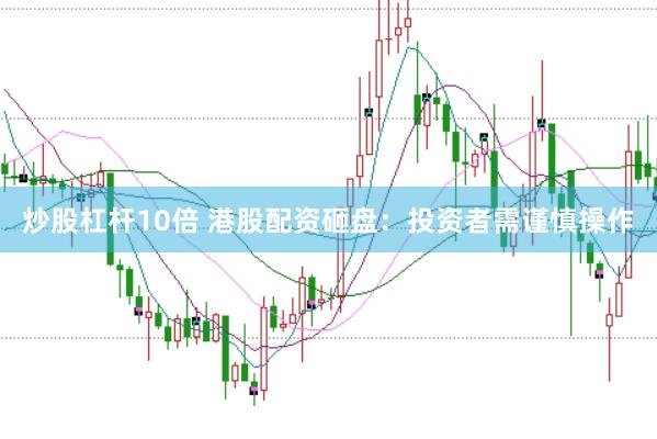 炒股杠杆10倍 港股配资砸盘：投资者需谨慎操作
