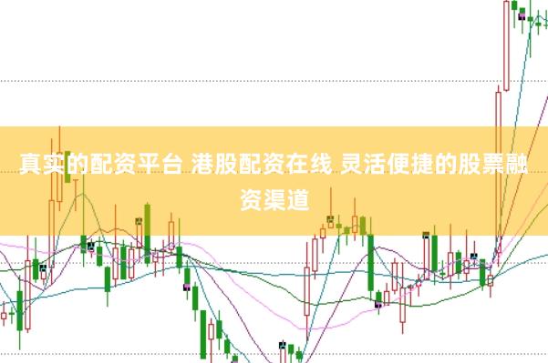 真实的配资平台 港股配资在线 灵活便捷的股票融资渠道