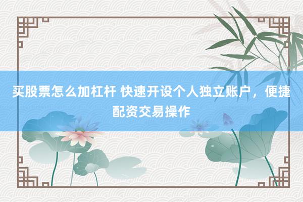 买股票怎么加杠杆 快速开设个人独立账户，便捷配资交易操作
