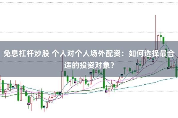 免息杠杆炒股 个人对个人场外配资:如何选择最合适的投资对象?