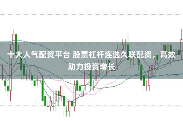 十大人气配资平台 股票杠杆连选久联配资，高效助力投资增长