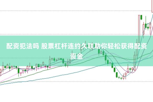配资犯法吗 股票杠杆连约久联助你轻松获得配资资金
