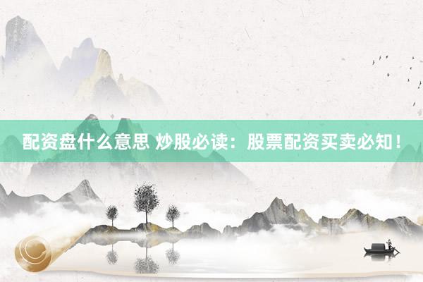 配资盘什么意思 炒股必读：股票配资买卖必知！