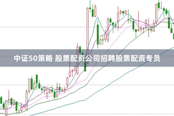 中证50策略 股票配资公司招聘股票配资专员