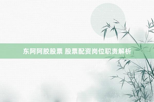 东阿阿胶股票 股票配资岗位职责解析