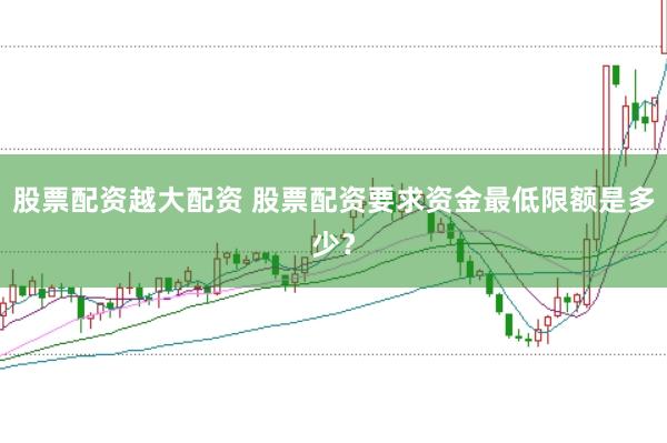 股票配资越大配资 股票配资要求资金最低限额是多少？