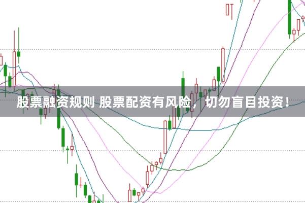 股票融资规则 股票配资有风险，切勿盲目投资！