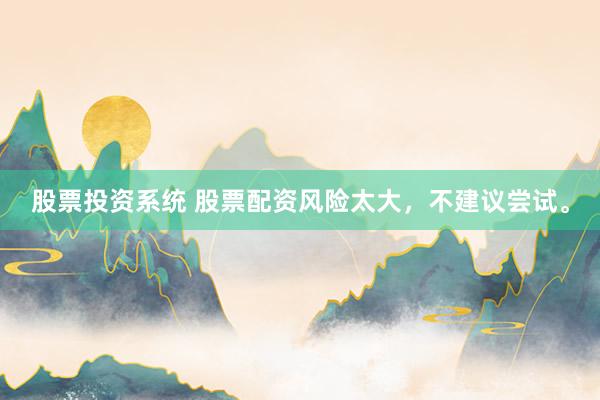 股票投资系统 股票配资风险太大，不建议尝试。