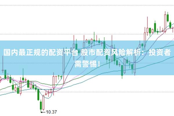 国内最正规的配资平台 股市配资风险解析:投资者需警惕!