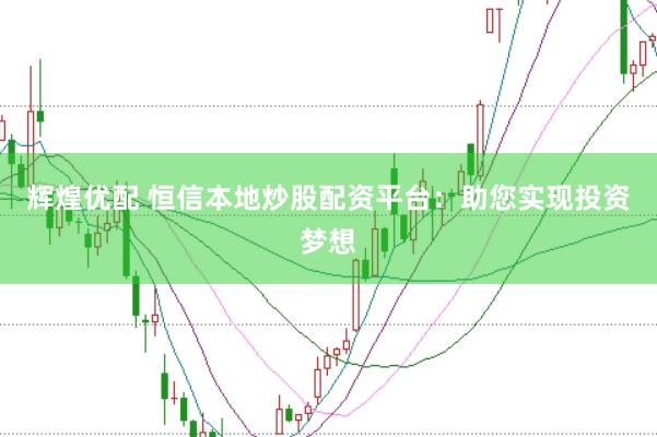 辉煌优配 恒信本地炒股配资平台：助您实现投资梦想