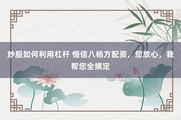 炒股如何利用杠杆 恒信八杨方配资，您放心，我帮您全搞定