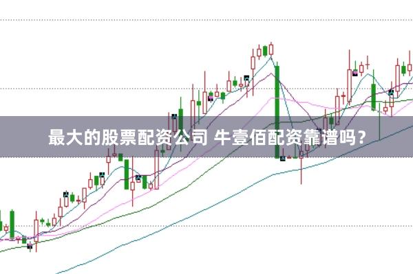 最大的股票配资公司 牛壹佰配资靠谱吗?