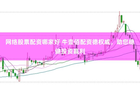 网络股票配资哪家好 牛壹佰配资德权威，助您稳健投资赢利