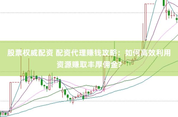股票权威配资 配资代理赚钱攻略:如何高效利用资源赚取丰厚佣金?
